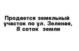 Продается земельный  участок по ул. Зеленая, 8 соток  земли